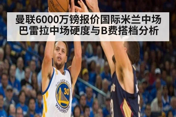 曼联6000万镑报价国际米兰中场巴雷拉中场硬度与B费搭档分析