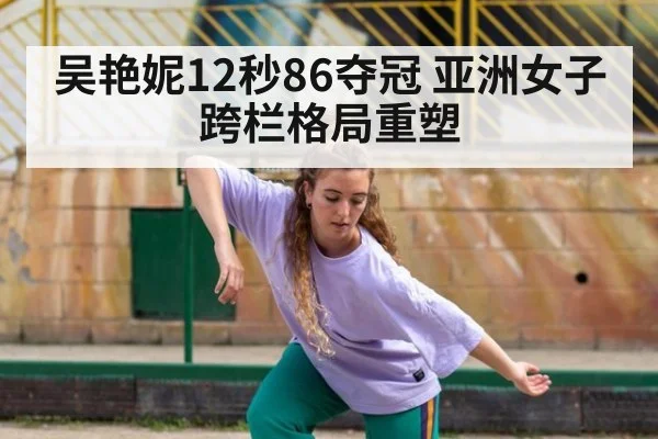 吴艳妮12秒86夺冠 亚洲女子跨栏格局重塑