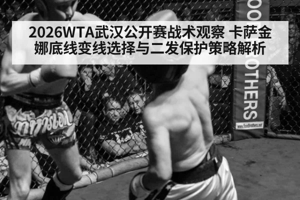 2026WTA武汉公开赛战术观察 卡萨金娜底线变线选择与二发保护策略解析